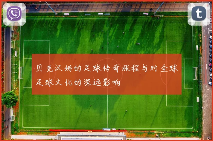 贝克汉姆的足球传奇旅程与对全球足球文化的深远影响