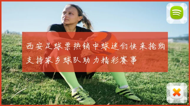 西安足球票热销中球迷们快来抢购支持家乡球队助力精彩赛事