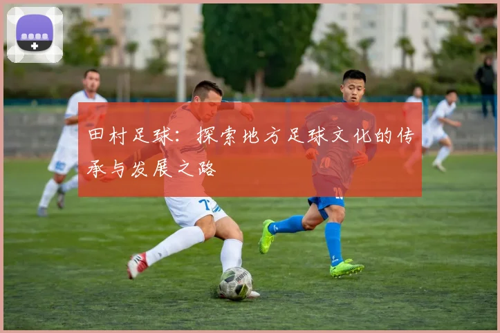 田村足球：探索地方足球文化的传承与发展之路