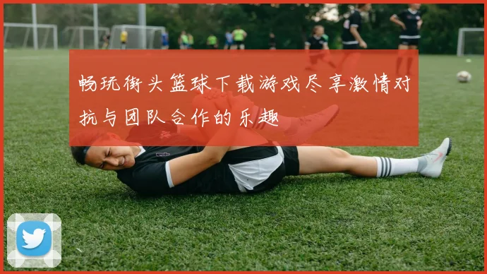 畅玩街头篮球下载游戏尽享激情对抗与团队合作的乐趣