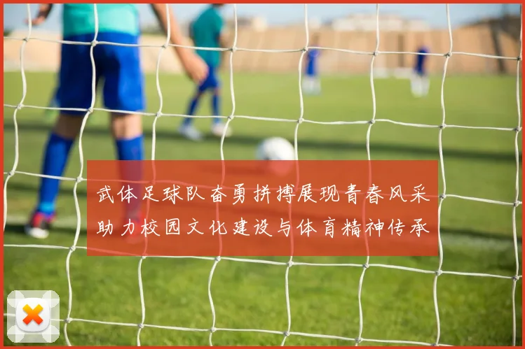 武体足球队奋勇拼搏展现青春风采助力校园文化建设与体育精神传承