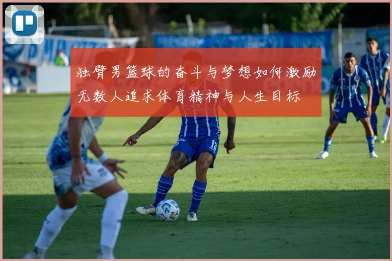 独臂男篮球的奋斗与梦想如何激励无数人追求体育精神与人生目标