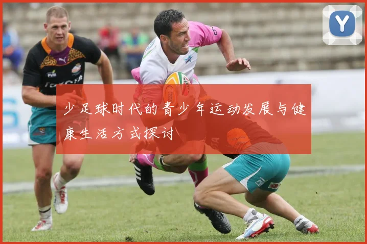 少足球时代的青少年运动发展与健康生活方式探讨