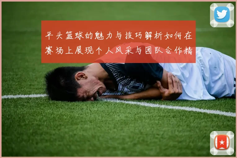 平头篮球的魅力与技巧解析如何在赛场上展现个人风采与团队合作精神