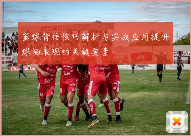 篮球背传技巧解析与实战应用提升球场表现的关键要素