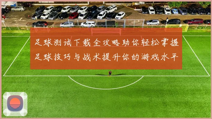 足球测试下载全攻略助你轻松掌握足球技巧与战术提升你的游戏水平