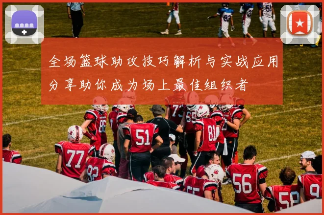 全场篮球助攻技巧解析与实战应用分享助你成为场上最佳组织者