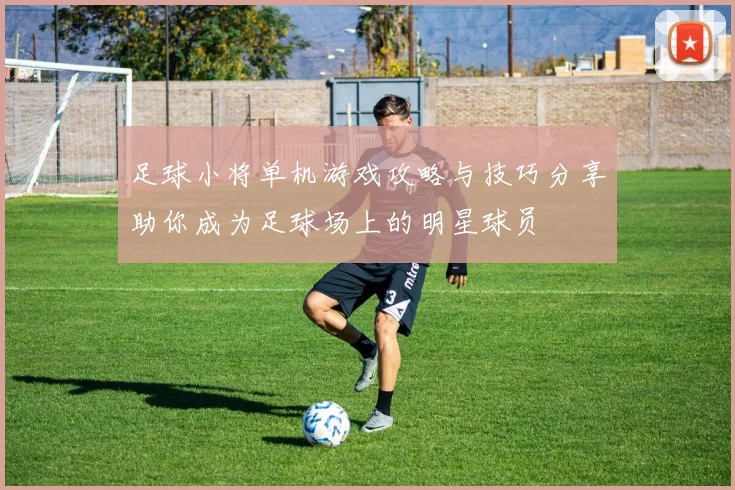 足球小将单机游戏攻略与技巧分享助你成为足球场上的明星球员
