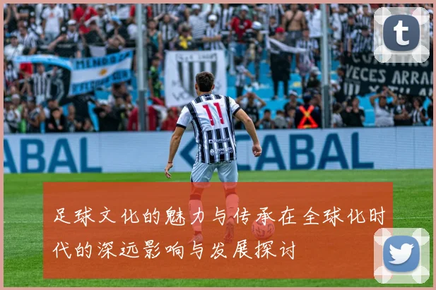 足球文化的魅力与传承在全球化时代的深远影响与发展探讨