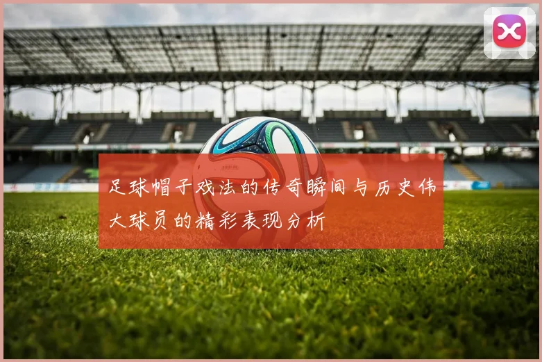 足球帽子戏法的传奇瞬间与历史伟大球员的精彩表现分析