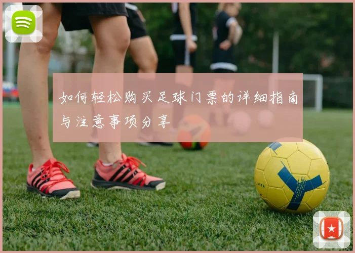 如何轻松购买足球门票的详细指南与注意事项分享