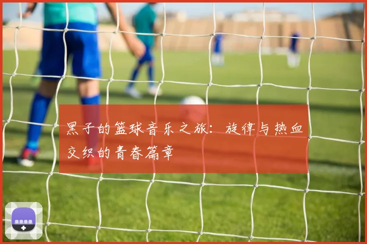 黑子的篮球音乐之旅：旋律与热血交织的青春篇章