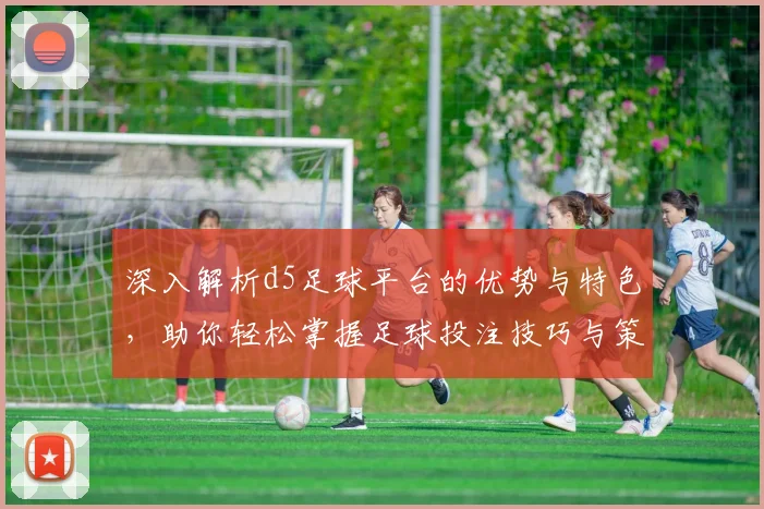 深入解析d5足球平台的优势与特色，助你轻松掌握足球投注技巧与策略
