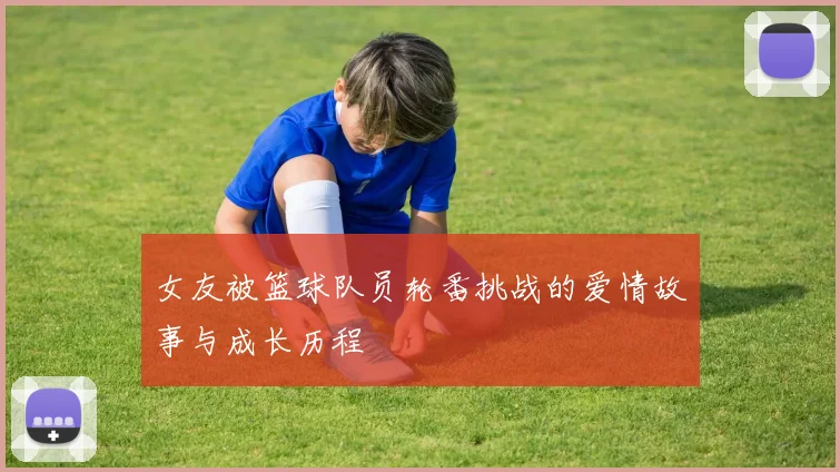 女友被篮球队员轮番挑战的爱情故事与成长历程