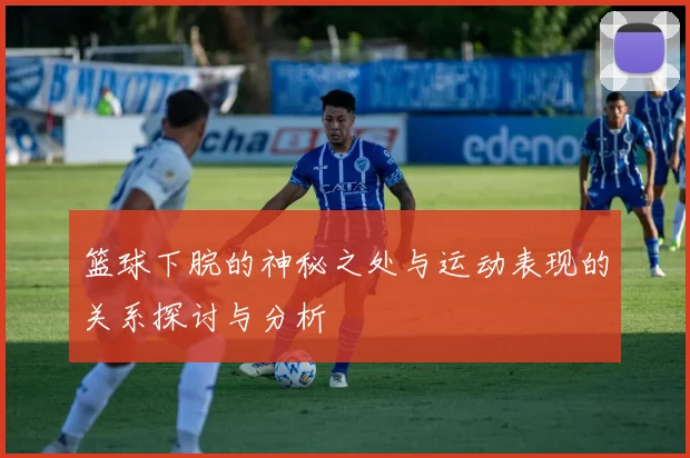 篮球下脘的神秘之处与运动表现的关系探讨与分析