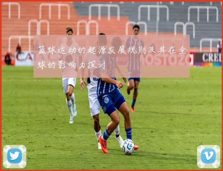 篮球运动的起源发展规则及其在全球的影响力探讨