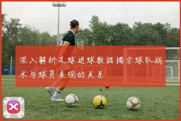 深入解析足球进球数据揭示球队战术与球员表现的关系