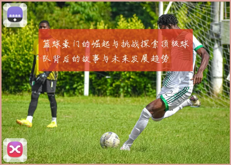 篮球豪门的崛起与挑战探索顶级球队背后的故事与未来发展趋势