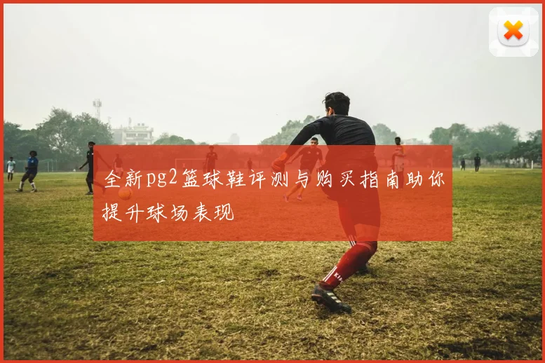 全新pg2篮球鞋评测与购买指南助你提升球场表现