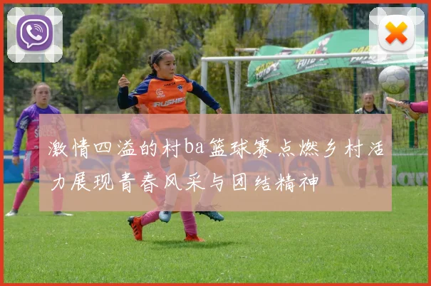 激情四溢的村ba篮球赛点燃乡村活力展现青春风采与团结精神