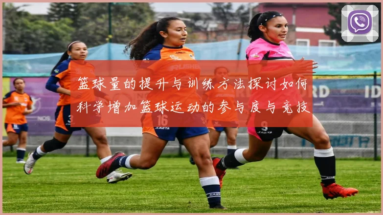 篮球量的提升与训练方法探讨如何科学增加篮球运动的参与度与竞技水平
