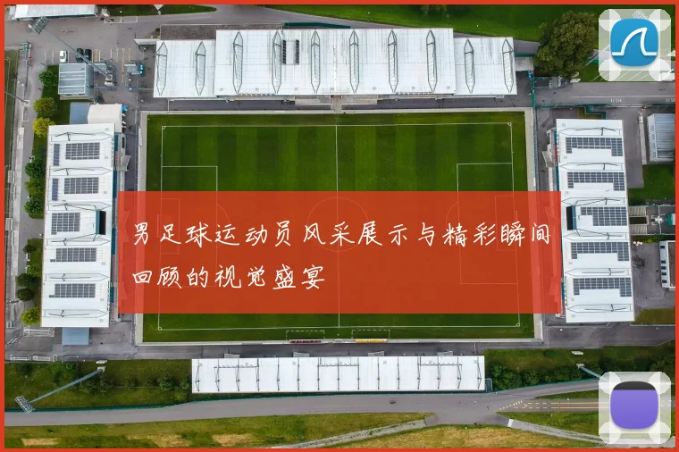 男足球运动员风采展示与精彩瞬间回顾的视觉盛宴