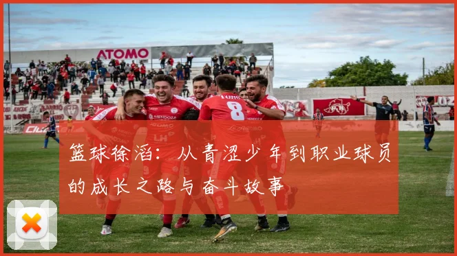 篮球徐滔：从青涩少年到职业球员的成长之路与奋斗故事