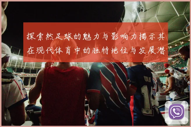探索然足球的魅力与影响力揭示其在现代体育中的独特地位与发展潜力