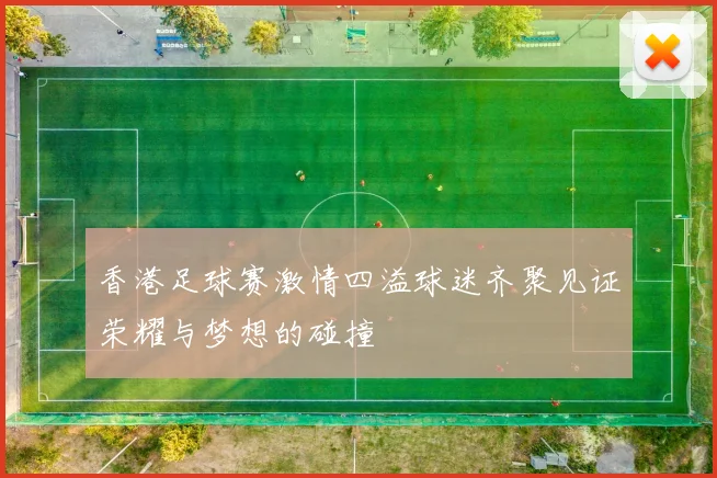 香港足球赛激情四溢球迷齐聚见证荣耀与梦想的碰撞